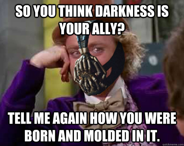 So you think darkness is your ally? Tell me again how you were born and molded in it.  Condescending Bane
