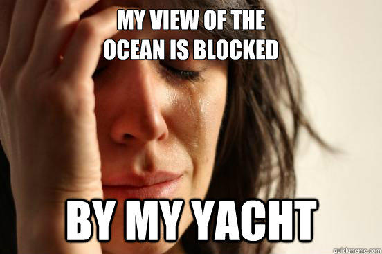 My view of the 
ocean is blocked by my yacht  