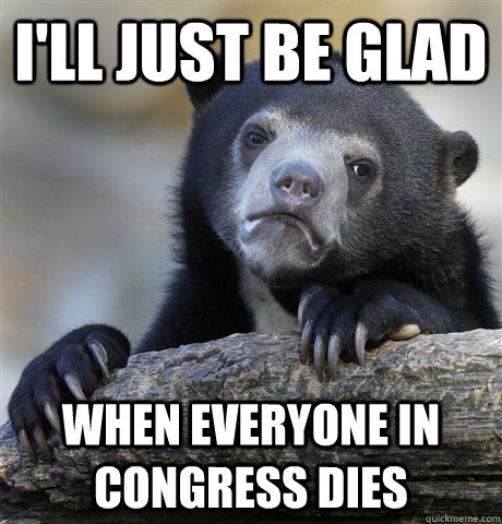 I'll just be glad When everyone in congress dies  Confession Bear