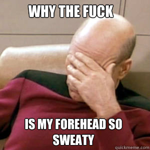 Why the fuck is my forehead so sweaty  FacePalm