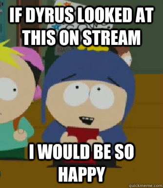 If Dyrus looked at this on stream  I would be so happy  Craig - I would be so happy