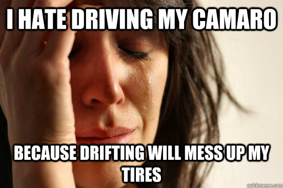 i hate driving my camaro because drifting will mess up my tires  First World Problems