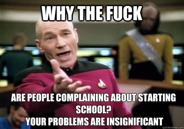 Why the fuck ARE PEOPLE COMPLAINING ABOUT STARTING SCHOOL?
 YOUR PROBLEMS ARE INSIGNIFICANT  Patrick Stewart WTF