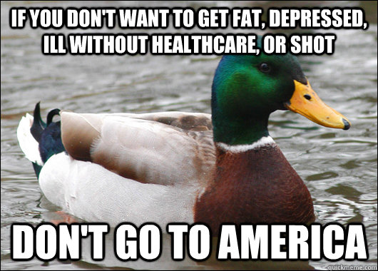 If you don't want to get fat, depressed, ill without healthcare, or shot Don't go to AMERICA  Actual Advice Mallard