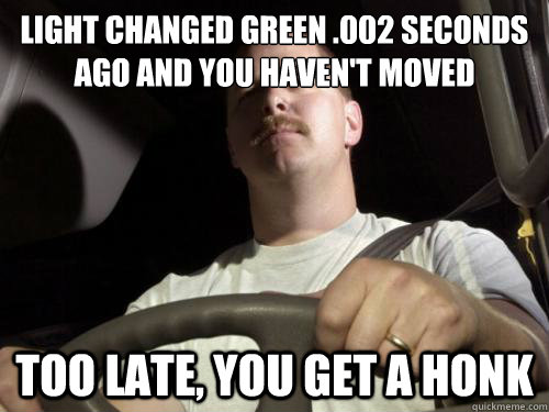 light changed Green .002 seconds ago and you haven't moved
 Too late, you get a honk  Road Rage Ron