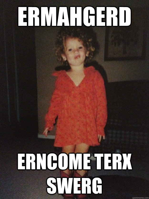 ERMAHGERD ERNCOME TERX SWERG  ERMAHGERD