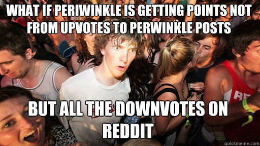 What if Periwinkle is getting points not from upvotes to perwinkle posts
 BUT ALL THE DOWNVOTES ON REDDIT  Sudden Clarity Clarence