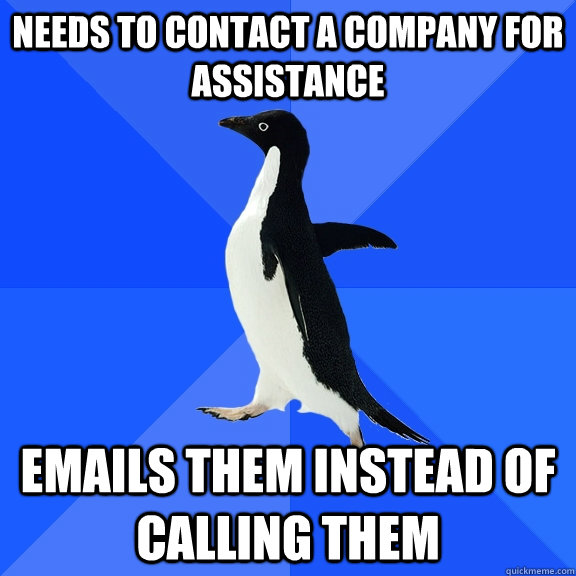 Needs to contact a company for assistance Emails them instead of calling them  Socially Awkward Penguin