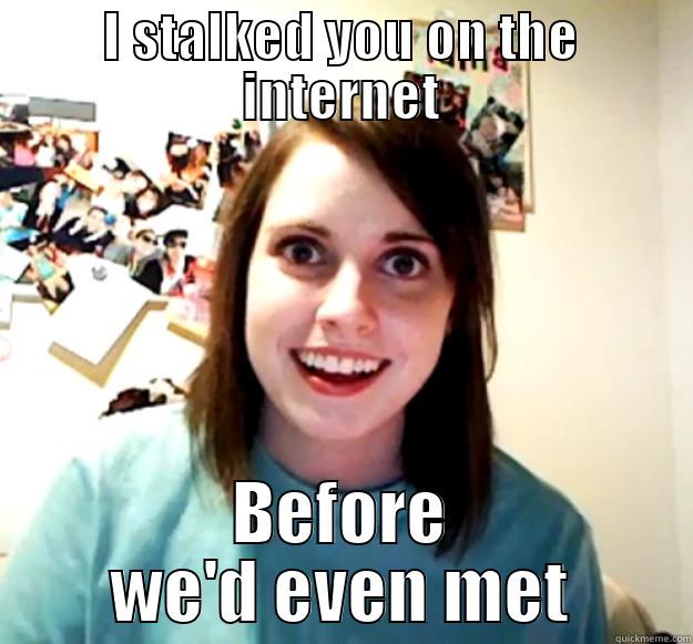 I STALKED YOU ON THE INTERNET BEFORE WE'D EVEN MET Overly Attached Girlfriend