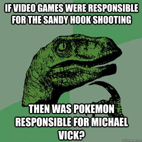 If video games were responsible for the Sandy Hook Shooting Then was Pokemon responsible for Michael Vick?  Philosoraptor