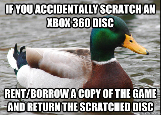 If you accidentally scratch an xbox 360 disc rent/borrow a copy of the game and return the scratched disc  Actual Advice Mallard