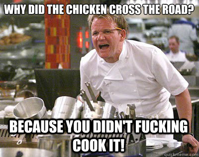 Why did the chicken cross the road? Because you didn't fucking cook it!  Chef Ramsay