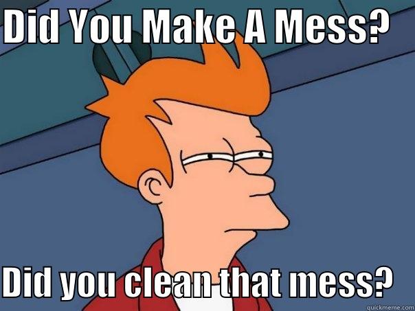 Mess? Clean it !!! Now!! - DID YOU MAKE A MESS?    DID YOU CLEAN THAT MESS?   Futurama Fry