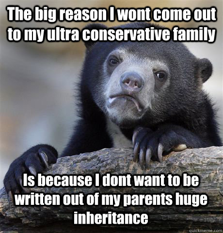 The big reason I wont come out to my ultra conservative family Is because I dont want to be written out of my parents huge inheritance  Confession Bear
