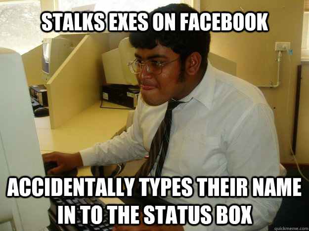 Stalks exes on Facebook Accidentally types their name in to the status box  Creepy stalker