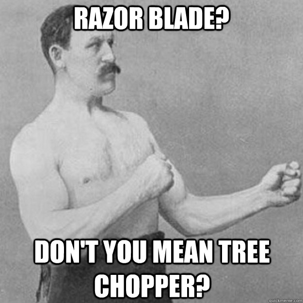 Razor blade? Don't you mean tree chopper?  overly manly man
