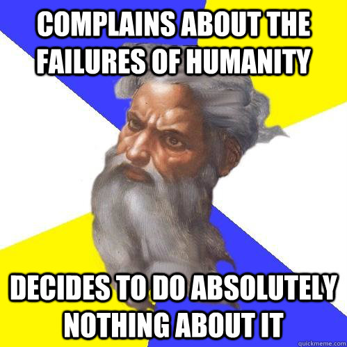 complains about the failures of humanity DECIDES TO DO ABSOLUTELY NOTHING ABOUT IT   Advice God