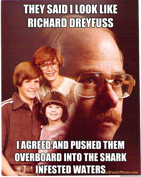 They said I look like Richard Dreyfuss I agreed and pushed them overboard into the shark infested waters  Vengeance Dad