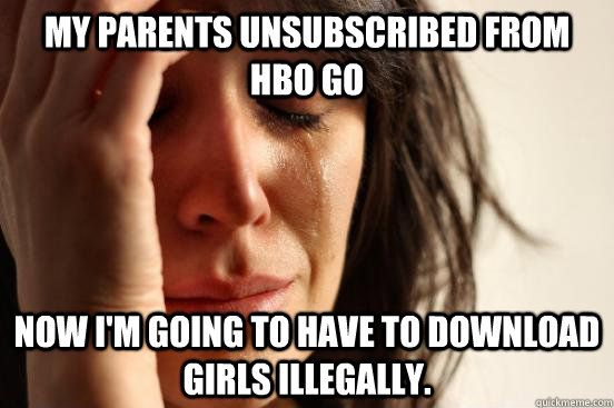 My parents unsubscribed from HBO Go Now I'm going to have to download girls illegally.  First World Problems