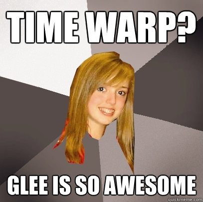 Time Warp? Glee is so awesome  Musically Oblivious 8th Grader