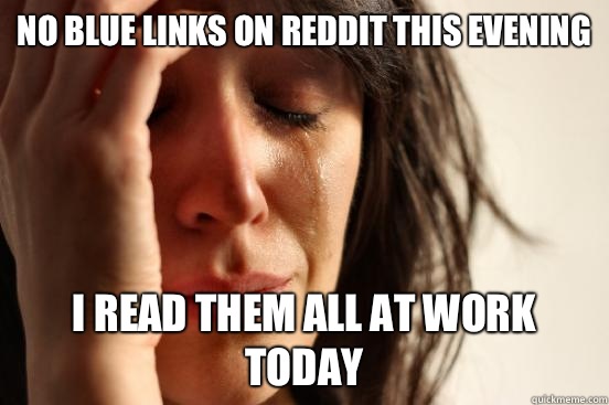 No blue links on reddit this evening I read them all at work today  First World Problems