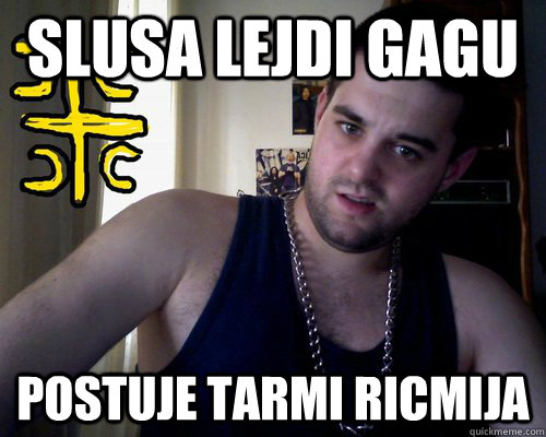 SLUSA LEJDI GAGU POSTUJE TARMI RICMIJA  good serb guy