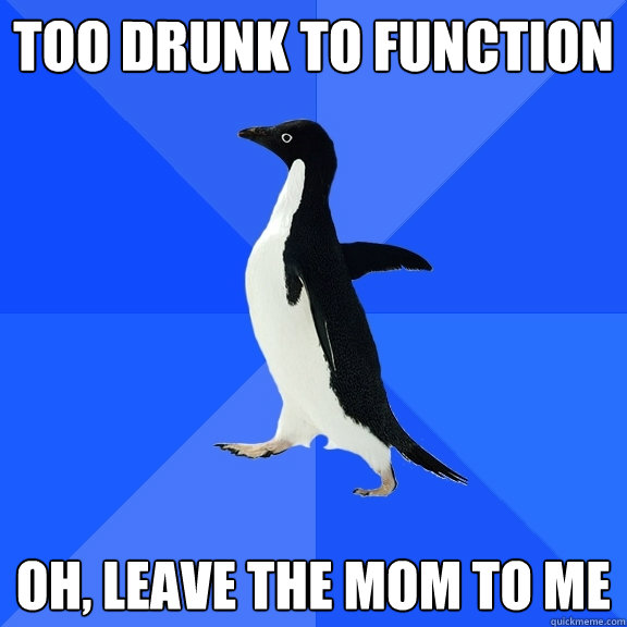 Too Drunk to function oh, leave the mom to me  Socially Awkward Penguin
