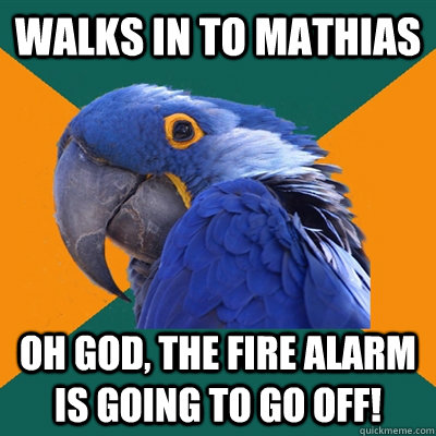 Walks in to mathias Oh god, the fire alarm is going to go off!  Paranoid Parrot