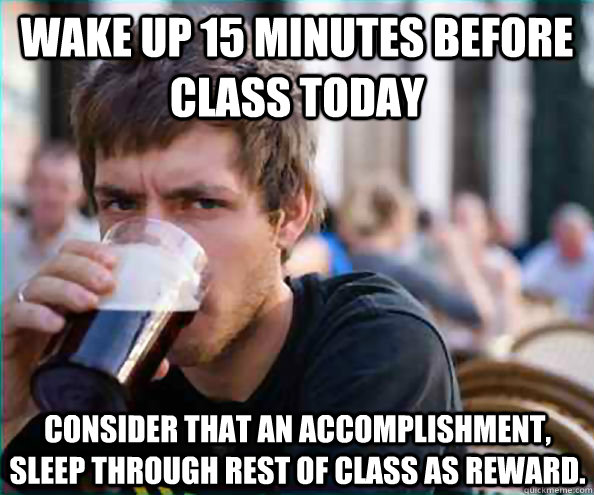 Wake up 15 minutes before class today Consider that an accomplishment, sleep through rest of class as reward.  Lazy College Senior