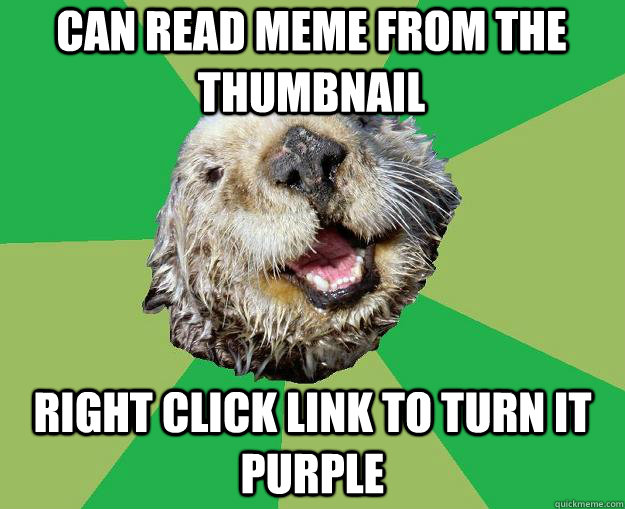 can read meme from the thumbnail right click link to turn it purple  OCD Otter