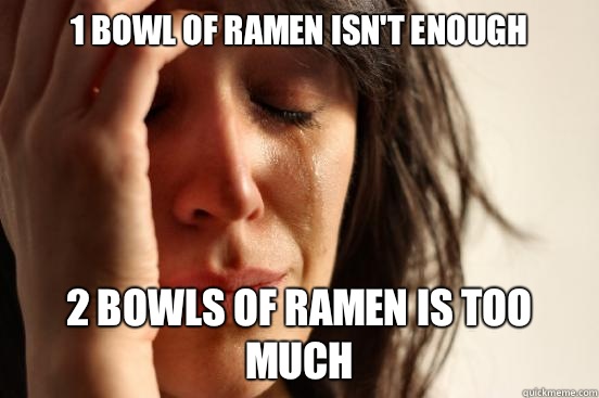 1 bowl of ramen isn't enough 2 bowls of ramen is too much  First World Problems