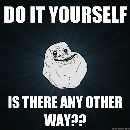 do it yourself is there any other way?? - do it yourself is there any other way??  Forever Alone