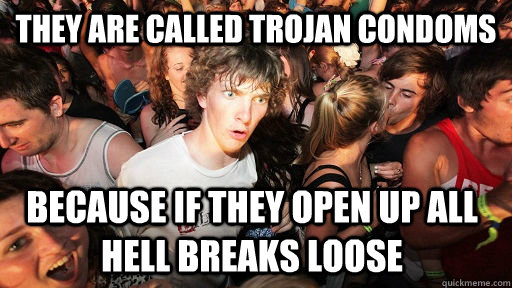 They are called trojan condoms because if they open up all hell breaks loose  Sudden Clarity Clarence