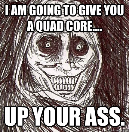 I am going to give you a quad core.... Up your ass. - I am going to give you a quad core.... Up your ass.  Horrifying Houseguest