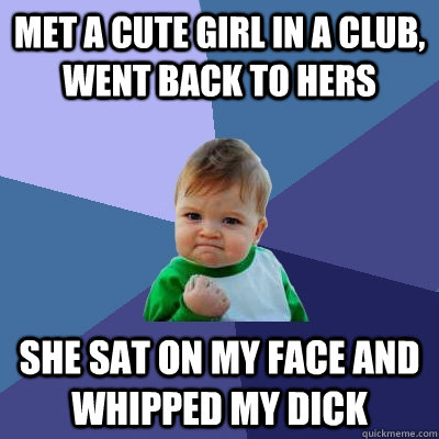 met a cute girl in a club, went back to hers she sat on my face and whipped my dick   Success Kid