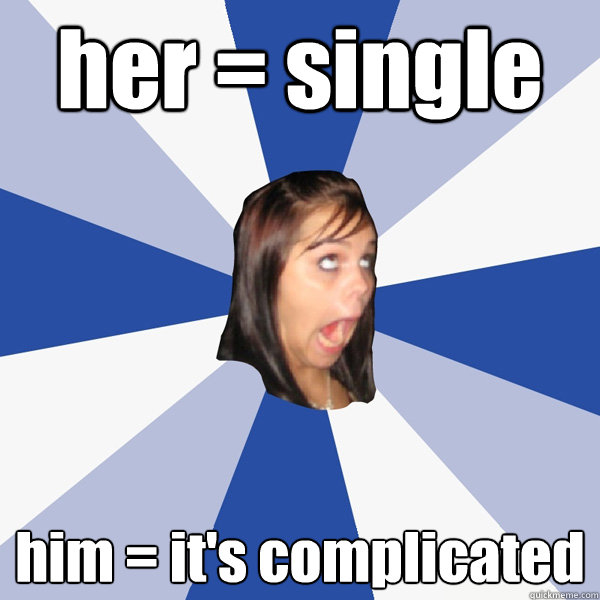 her = single him = it's complicated  Annoying Facebook Girl
