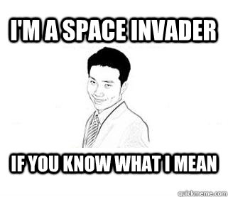 I'm a space invader If you know what I mean  Obvious Sexual Innuendo Roger