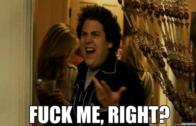  FUCK ME, RIGHT?  fuck me right