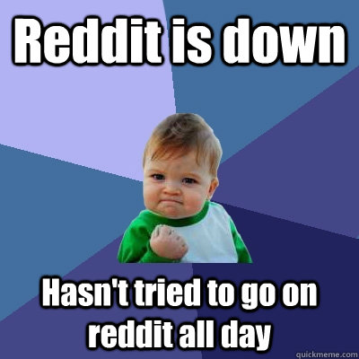 Reddit is down Hasn't tried to go on reddit all day  Success Kid