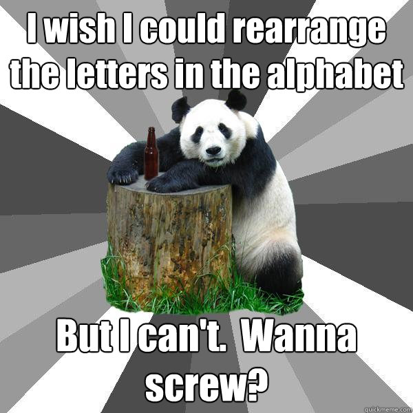 I wish I could rearrange the letters in the alphabet But I can't.  Wanna screw?  Pickup-Line Panda