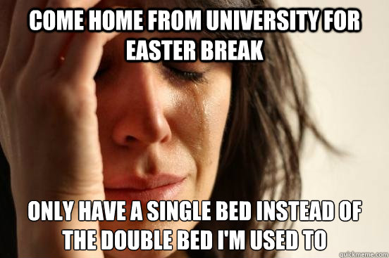 Come home from university for Easter break Only have a single bed instead of the double bed I'm used to  First World Problems