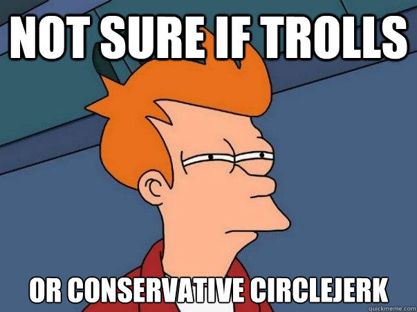 Not sure if Trolls or conservative circlejerk  Not sure Fry