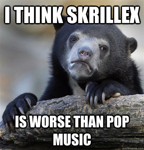 I think Skrillex is worse than pop music  Confession Bear