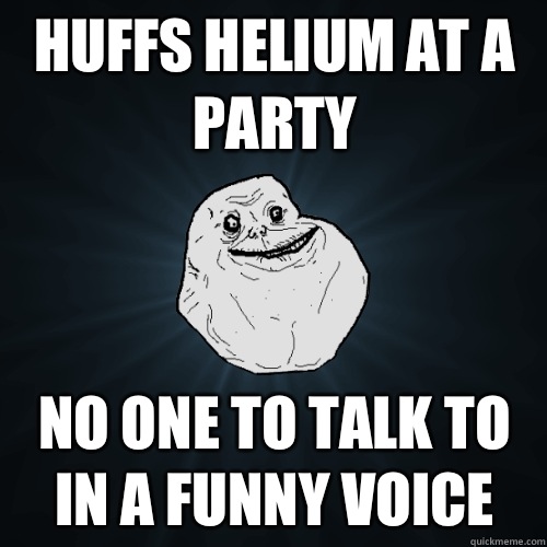 Huffs helium at a party No one to talk to in a funny voice - Huffs helium at a party No one to talk to in a funny voice  Forever Alone