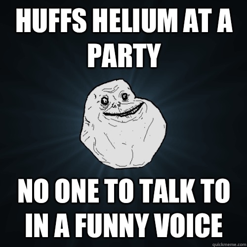 Huffs helium at a party No one to talk to in a funny voice  Forever Alone