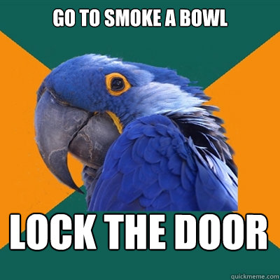 Go to smoke a bowl lock the door  Paranoid Parrot