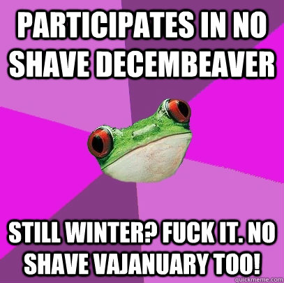 Participates in No Shave Decembeaver Still winter? Fuck it. No shave Vajanuary too!  Foul Bachelorette Frog