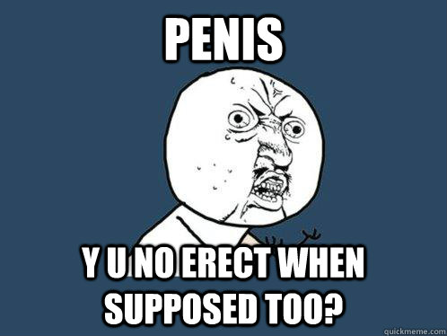 penis y u no erect when supposed too?  Y U No