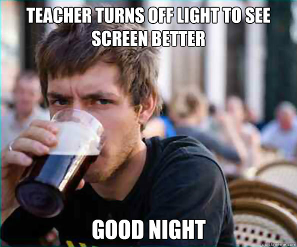 Teacher turns off light to see screen better Good night  Lazy College Senior