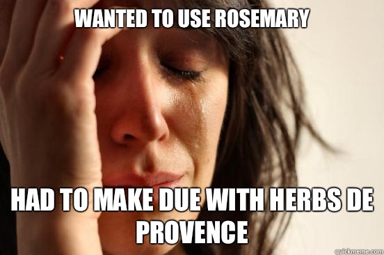 Wanted to use rosemary Had to make due with herbs de Provence   First World Problems